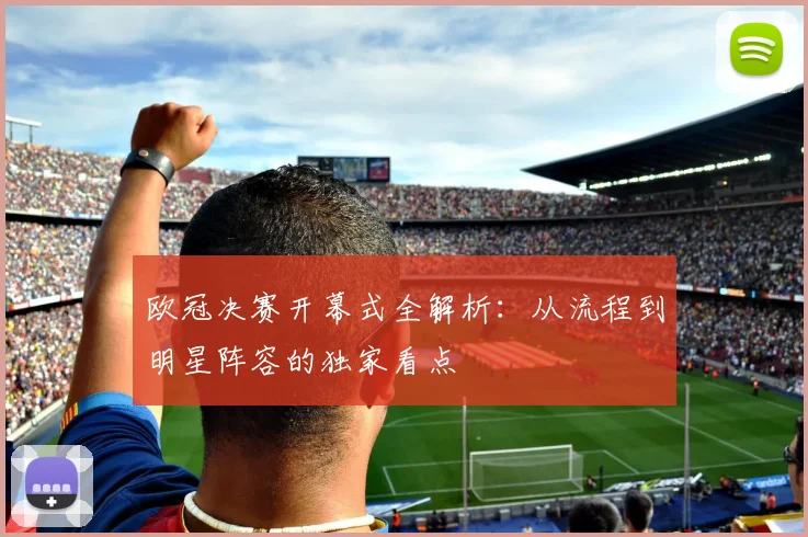 欧冠决赛开幕式全解析：从流程到明星阵容的独家看点