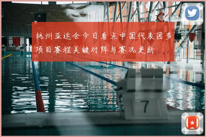 杭州亚运会今日看点中国代表团多项目赛程关键对阵与赛况更新