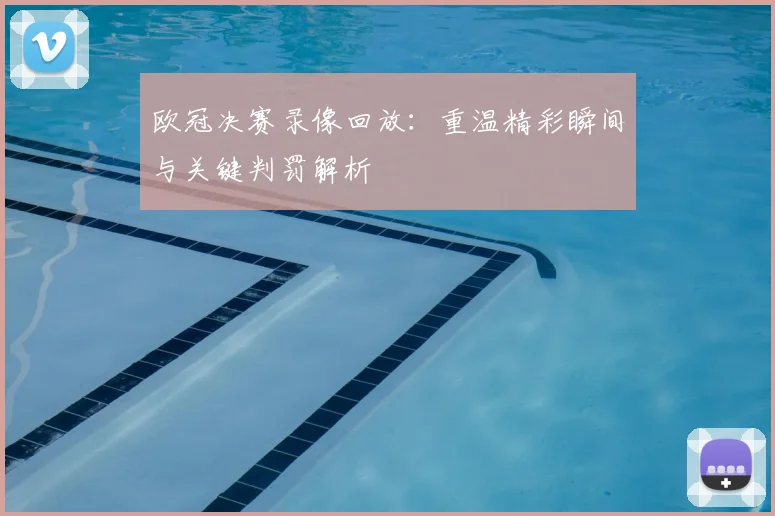 欧冠决赛录像回放：重温精彩瞬间与关键判罚解析