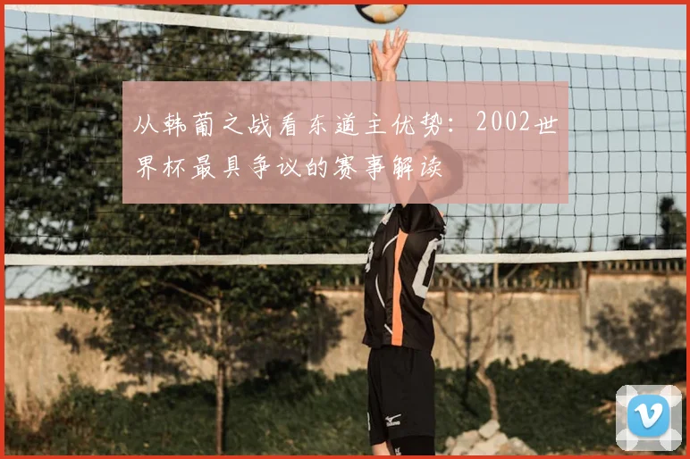 从韩葡之战看东道主优势：2002世界杯最具争议的赛事解读