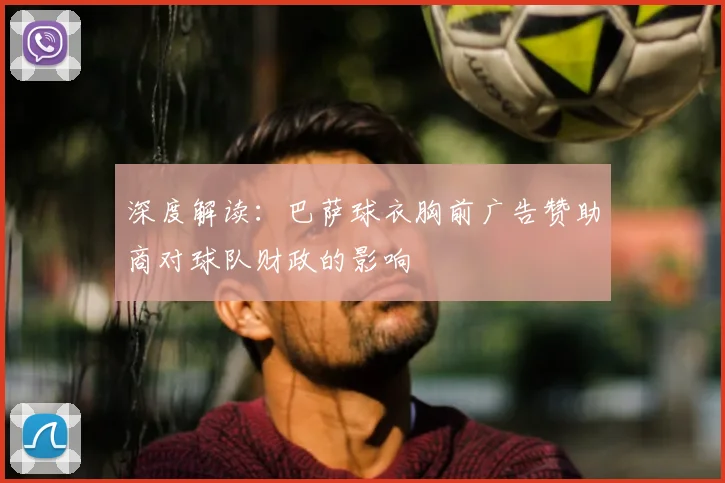 深度解读：巴萨球衣胸前广告赞助商对球队财政的影响