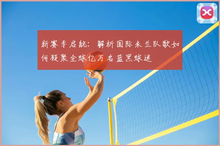 新赛季启航：解析国际米兰队歌如何凝聚全球亿万名蓝黑球迷