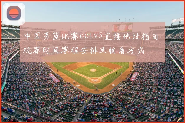 中国男篮比赛cctv5直播地址指南 观赛时间赛程安排及收看方式