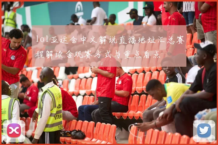 lol亚运会中文解说直播地址汇总赛程解读含观赛方式与重点看点