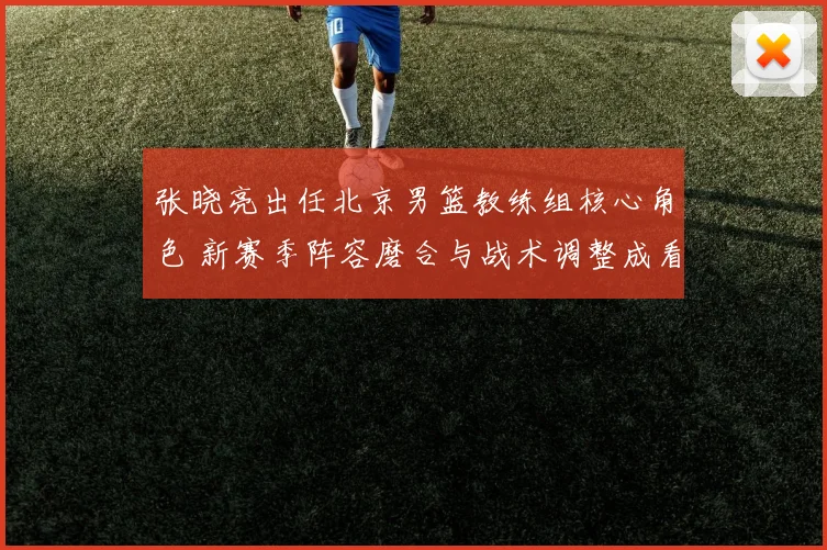 张晓亮出任北京男篮教练组核心角色 新赛季阵容磨合与战术调整成看点