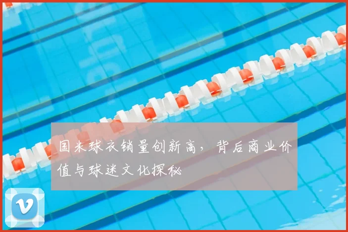 国米球衣销量创新高，背后商业价值与球迷文化探秘