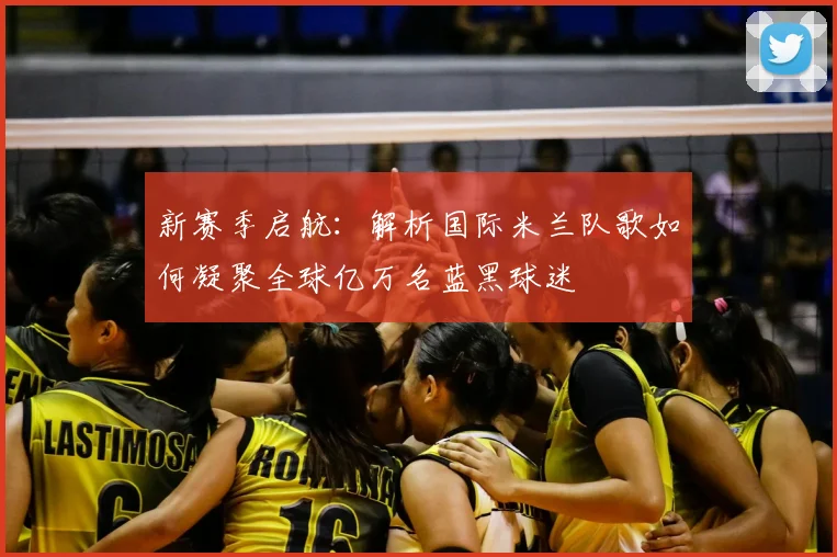 新赛季启航：解析国际米兰队歌如何凝聚全球亿万名蓝黑球迷