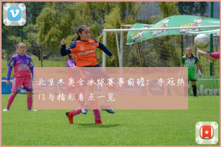 北京冬奥会冰球赛事前瞻：夺冠热门与精彩看点一览