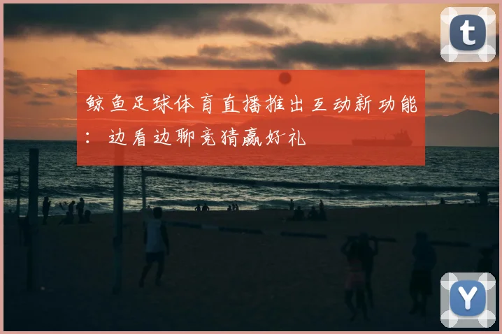 鲸鱼足球体育直播推出互动新功能：边看边聊竞猜赢好礼