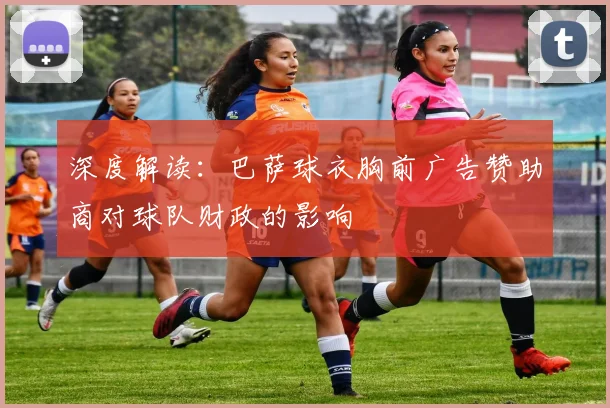 深度解读：巴萨球衣胸前广告赞助商对球队财政的影响