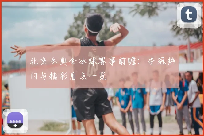 北京冬奥会冰球赛事前瞻：夺冠热门与精彩看点一览