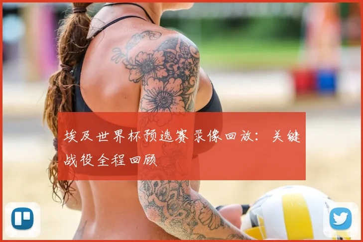 埃及世界杯预选赛录像回放：关键战役全程回顾