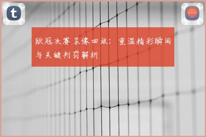 欧冠决赛录像回放：重温精彩瞬间与关键判罚解析